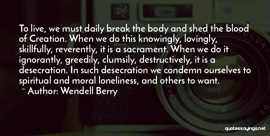 Wendell Berry Quotes: To Live, We Must Daily Break The Body And Shed The Blood Of Creation. When We Do This Knowingly, Lovingly,