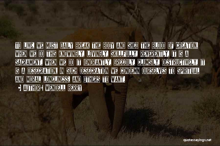 Wendell Berry Quotes: To Live, We Must Daily Break The Body And Shed The Blood Of Creation. When We Do This Knowingly, Lovingly,