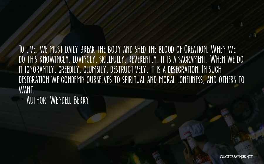 Wendell Berry Quotes: To Live, We Must Daily Break The Body And Shed The Blood Of Creation. When We Do This Knowingly, Lovingly,