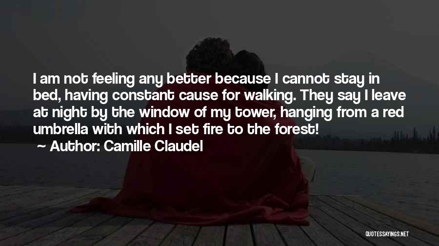 Camille Claudel Quotes: I Am Not Feeling Any Better Because I Cannot Stay In Bed, Having Constant Cause For Walking. They Say I