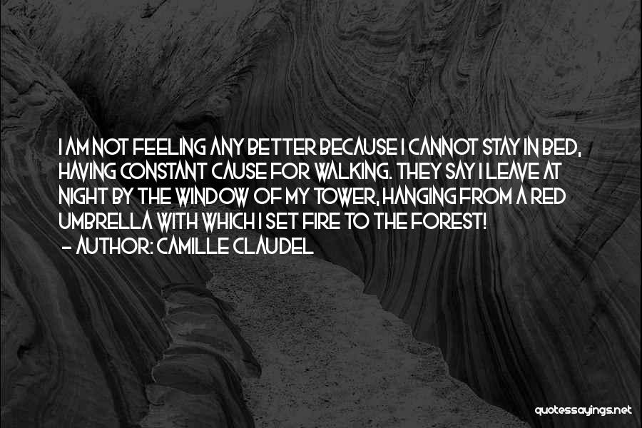 Camille Claudel Quotes: I Am Not Feeling Any Better Because I Cannot Stay In Bed, Having Constant Cause For Walking. They Say I