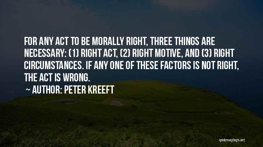 Peter Kreeft Quotes: For Any Act To Be Morally Right, Three Things Are Necessary: (1) Right Act, (2) Right Motive, And (3) Right