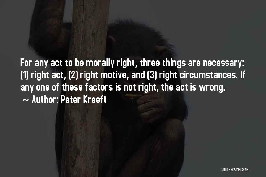 Peter Kreeft Quotes: For Any Act To Be Morally Right, Three Things Are Necessary: (1) Right Act, (2) Right Motive, And (3) Right