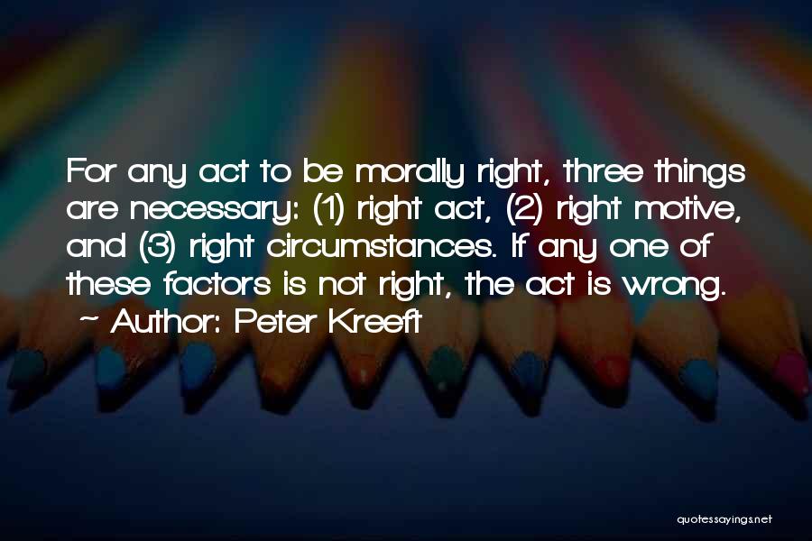 Peter Kreeft Quotes: For Any Act To Be Morally Right, Three Things Are Necessary: (1) Right Act, (2) Right Motive, And (3) Right