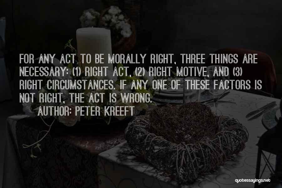 Peter Kreeft Quotes: For Any Act To Be Morally Right, Three Things Are Necessary: (1) Right Act, (2) Right Motive, And (3) Right