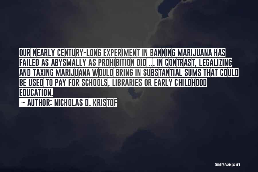 Nicholas D. Kristof Quotes: Our Nearly Century-long Experiment In Banning Marijuana Has Failed As Abysmally As Prohibition Did ... In Contrast, Legalizing And Taxing