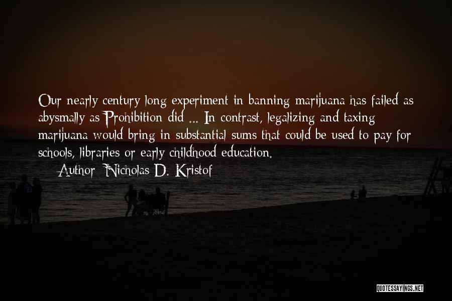 Nicholas D. Kristof Quotes: Our Nearly Century-long Experiment In Banning Marijuana Has Failed As Abysmally As Prohibition Did ... In Contrast, Legalizing And Taxing