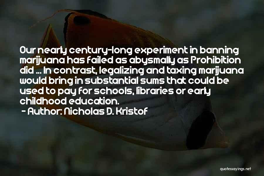 Nicholas D. Kristof Quotes: Our Nearly Century-long Experiment In Banning Marijuana Has Failed As Abysmally As Prohibition Did ... In Contrast, Legalizing And Taxing