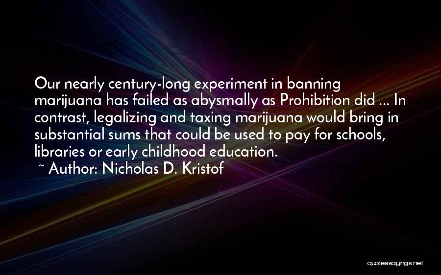 Nicholas D. Kristof Quotes: Our Nearly Century-long Experiment In Banning Marijuana Has Failed As Abysmally As Prohibition Did ... In Contrast, Legalizing And Taxing