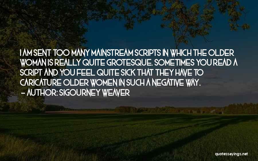 Sigourney Weaver Quotes: I Am Sent Too Many Mainstream Scripts In Which The Older Woman Is Really Quite Grotesque. Sometimes You Read A