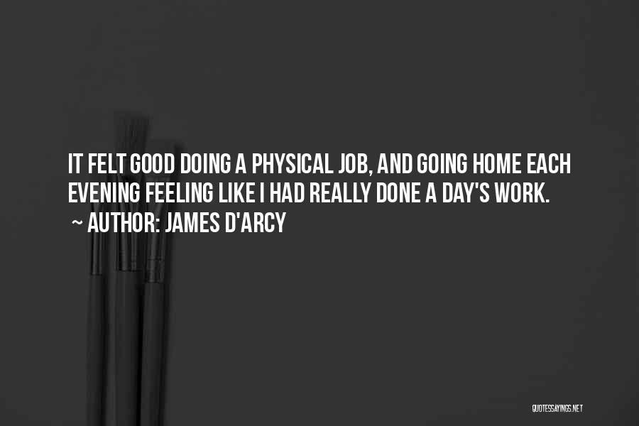 James D'arcy Quotes: It Felt Good Doing A Physical Job, And Going Home Each Evening Feeling Like I Had Really Done A Day's