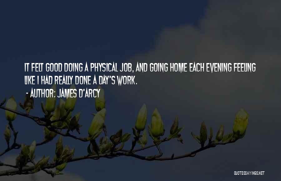 James D'arcy Quotes: It Felt Good Doing A Physical Job, And Going Home Each Evening Feeling Like I Had Really Done A Day's