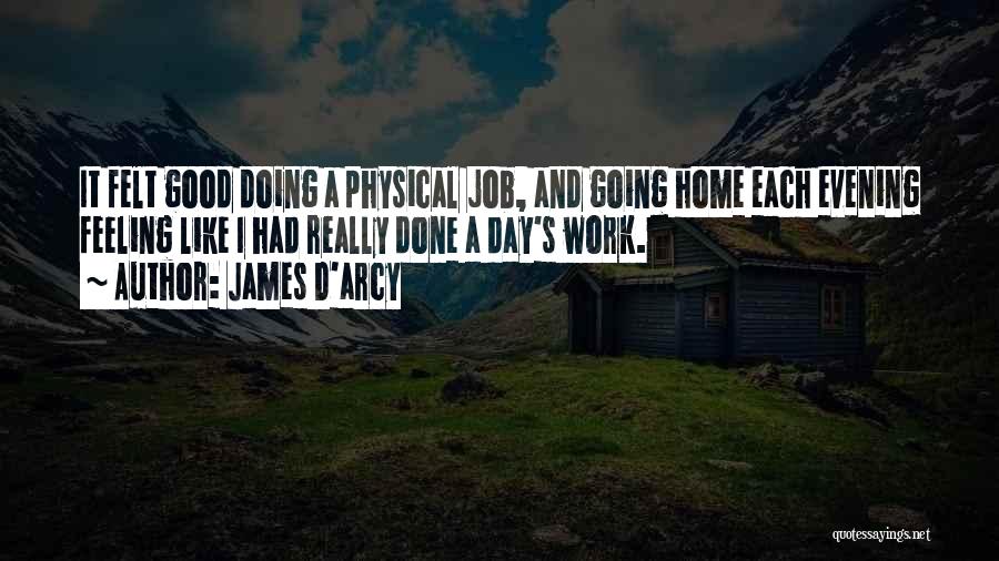 James D'arcy Quotes: It Felt Good Doing A Physical Job, And Going Home Each Evening Feeling Like I Had Really Done A Day's