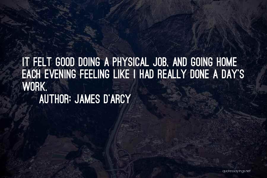 James D'arcy Quotes: It Felt Good Doing A Physical Job, And Going Home Each Evening Feeling Like I Had Really Done A Day's