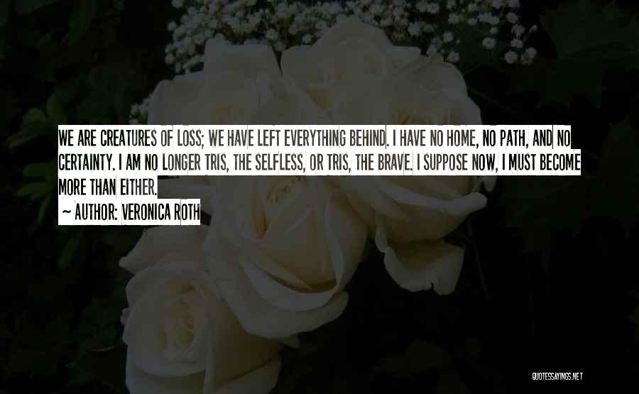 Veronica Roth Quotes: We Are Creatures Of Loss; We Have Left Everything Behind. I Have No Home, No Path, And No Certainty. I