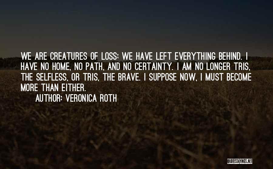 Veronica Roth Quotes: We Are Creatures Of Loss; We Have Left Everything Behind. I Have No Home, No Path, And No Certainty. I