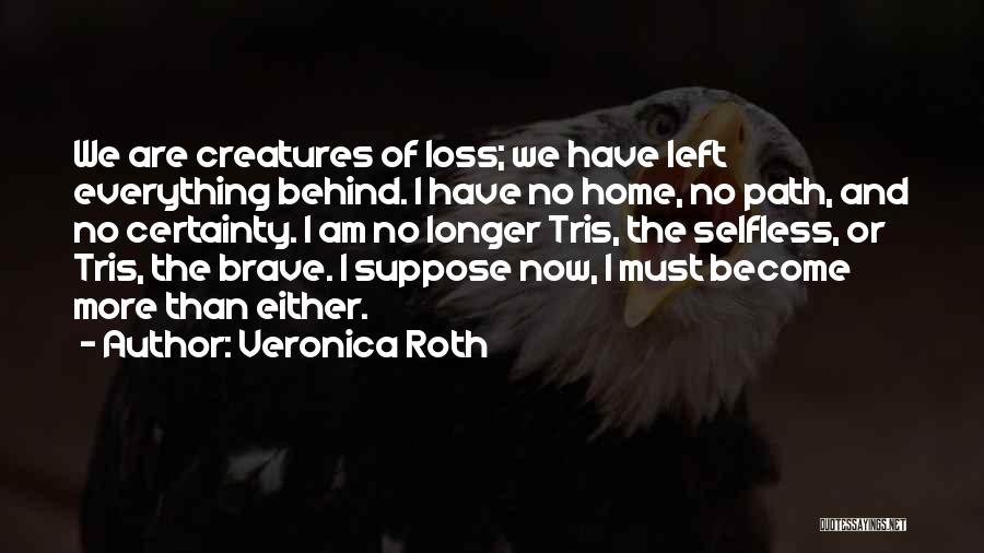 Veronica Roth Quotes: We Are Creatures Of Loss; We Have Left Everything Behind. I Have No Home, No Path, And No Certainty. I