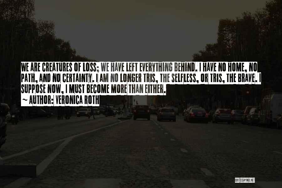 Veronica Roth Quotes: We Are Creatures Of Loss; We Have Left Everything Behind. I Have No Home, No Path, And No Certainty. I