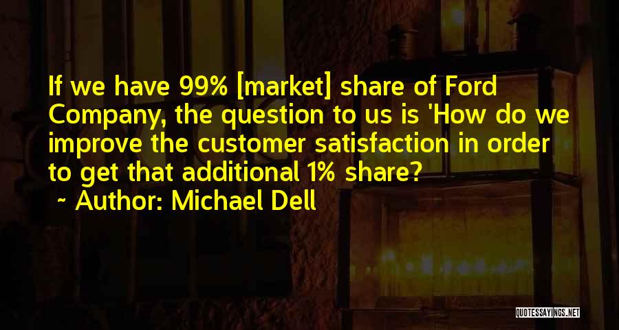 Michael Dell Quotes: If We Have 99% [market] Share Of Ford Company, The Question To Us Is 'how Do We Improve The Customer