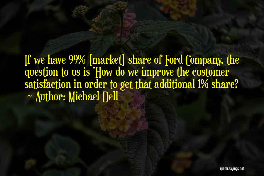 Michael Dell Quotes: If We Have 99% [market] Share Of Ford Company, The Question To Us Is 'how Do We Improve The Customer