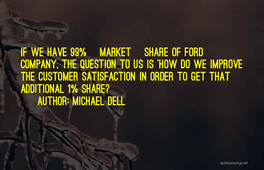 Michael Dell Quotes: If We Have 99% [market] Share Of Ford Company, The Question To Us Is 'how Do We Improve The Customer