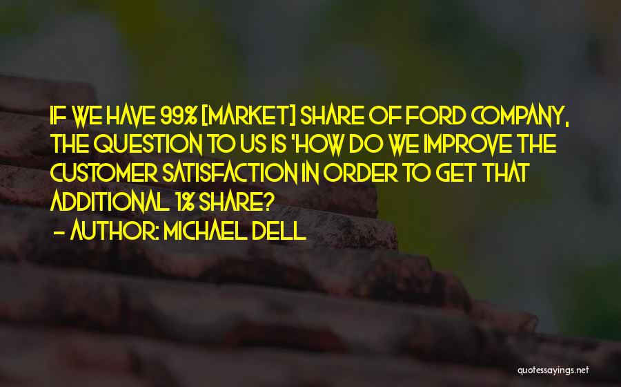 Michael Dell Quotes: If We Have 99% [market] Share Of Ford Company, The Question To Us Is 'how Do We Improve The Customer