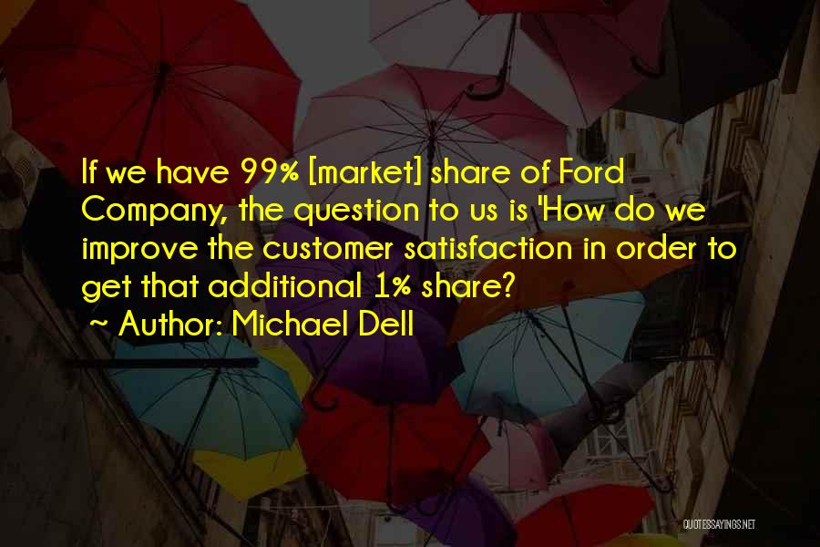 Michael Dell Quotes: If We Have 99% [market] Share Of Ford Company, The Question To Us Is 'how Do We Improve The Customer
