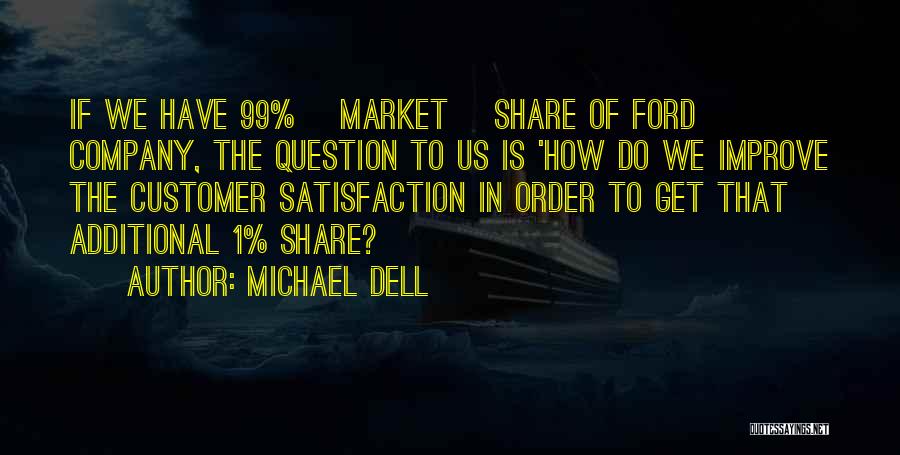 Michael Dell Quotes: If We Have 99% [market] Share Of Ford Company, The Question To Us Is 'how Do We Improve The Customer