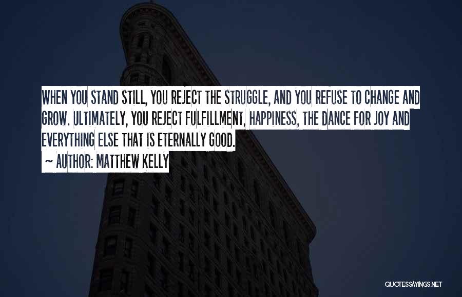 Matthew Kelly Quotes: When You Stand Still, You Reject The Struggle, And You Refuse To Change And Grow. Ultimately, You Reject Fulfillment, Happiness,