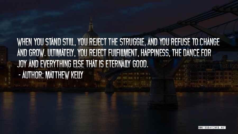 Matthew Kelly Quotes: When You Stand Still, You Reject The Struggle, And You Refuse To Change And Grow. Ultimately, You Reject Fulfillment, Happiness,