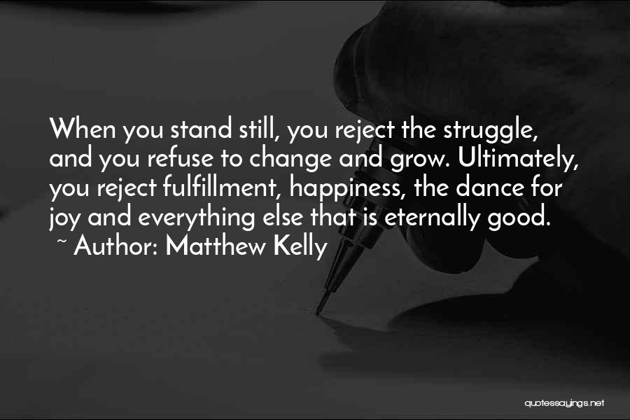 Matthew Kelly Quotes: When You Stand Still, You Reject The Struggle, And You Refuse To Change And Grow. Ultimately, You Reject Fulfillment, Happiness,