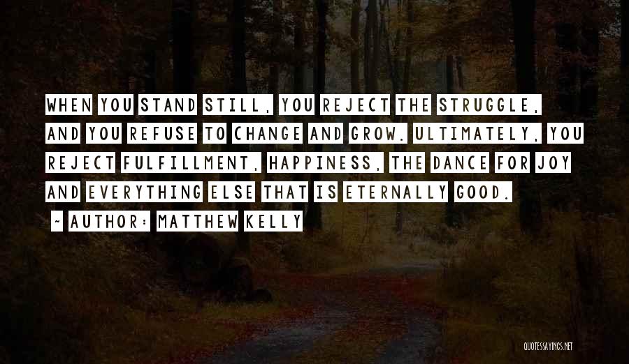 Matthew Kelly Quotes: When You Stand Still, You Reject The Struggle, And You Refuse To Change And Grow. Ultimately, You Reject Fulfillment, Happiness,