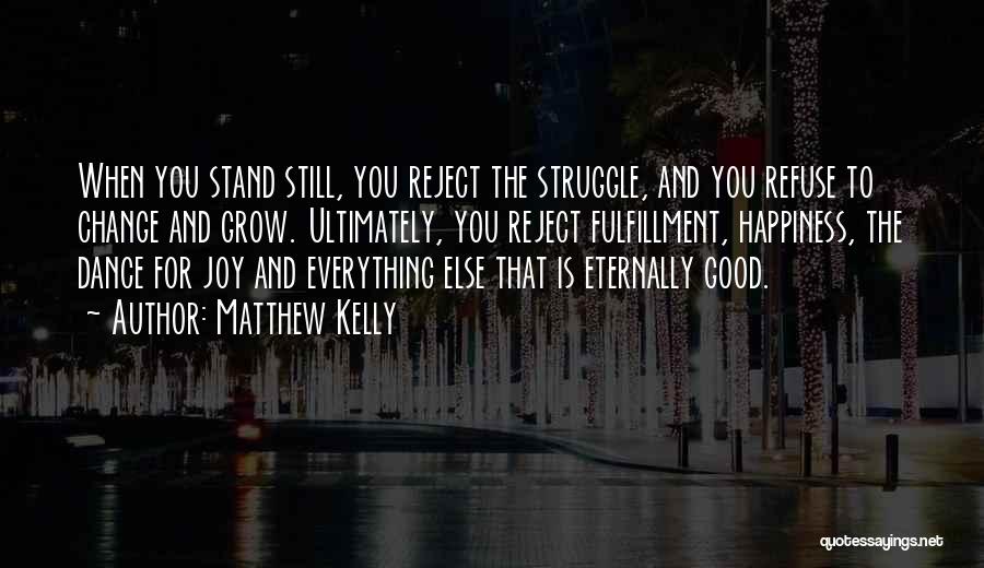 Matthew Kelly Quotes: When You Stand Still, You Reject The Struggle, And You Refuse To Change And Grow. Ultimately, You Reject Fulfillment, Happiness,