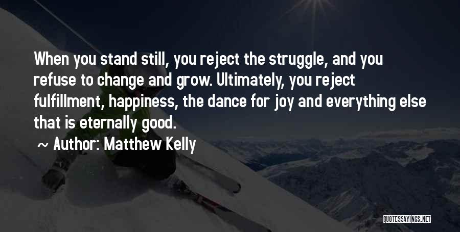 Matthew Kelly Quotes: When You Stand Still, You Reject The Struggle, And You Refuse To Change And Grow. Ultimately, You Reject Fulfillment, Happiness,