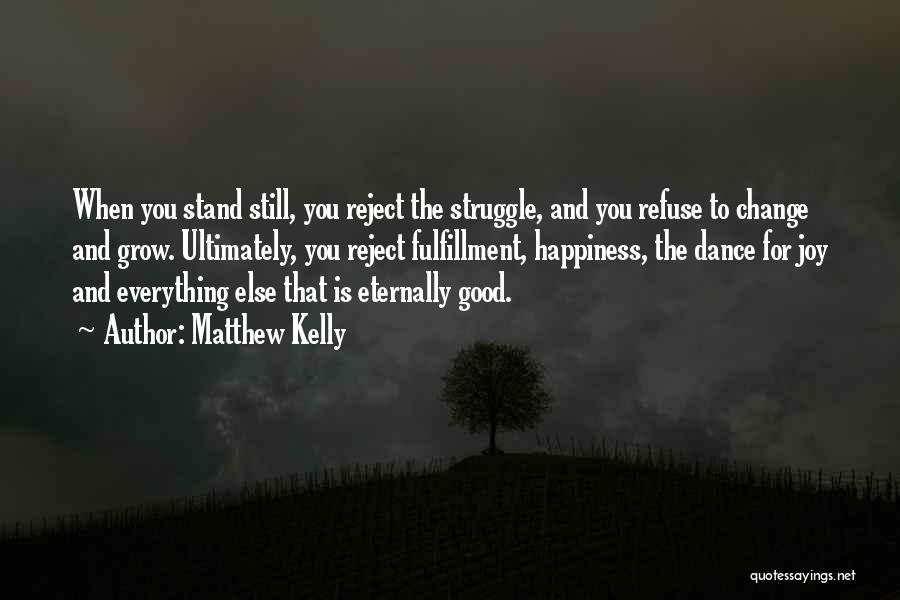 Matthew Kelly Quotes: When You Stand Still, You Reject The Struggle, And You Refuse To Change And Grow. Ultimately, You Reject Fulfillment, Happiness,