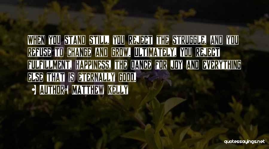 Matthew Kelly Quotes: When You Stand Still, You Reject The Struggle, And You Refuse To Change And Grow. Ultimately, You Reject Fulfillment, Happiness,