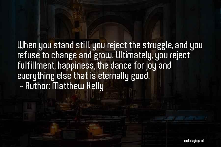 Matthew Kelly Quotes: When You Stand Still, You Reject The Struggle, And You Refuse To Change And Grow. Ultimately, You Reject Fulfillment, Happiness,