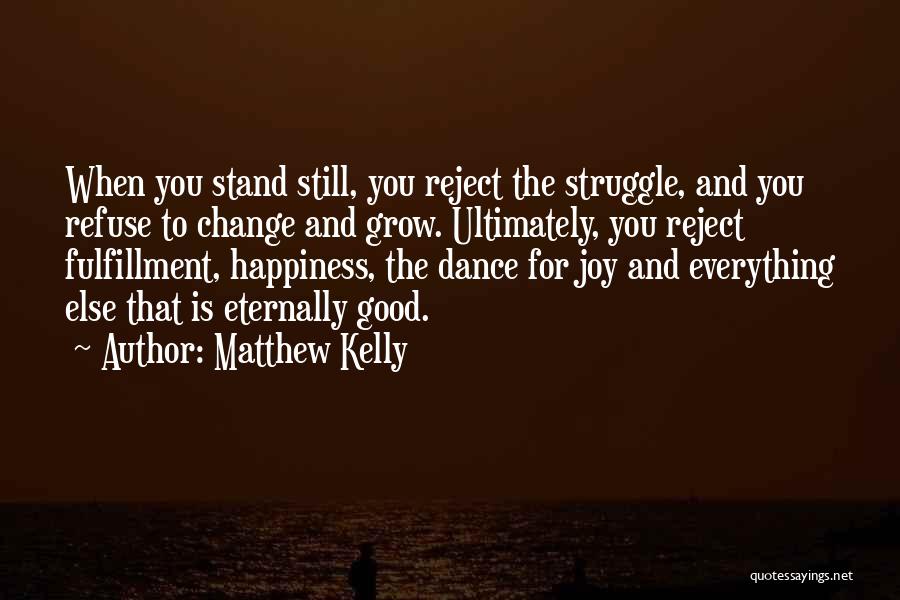 Matthew Kelly Quotes: When You Stand Still, You Reject The Struggle, And You Refuse To Change And Grow. Ultimately, You Reject Fulfillment, Happiness,
