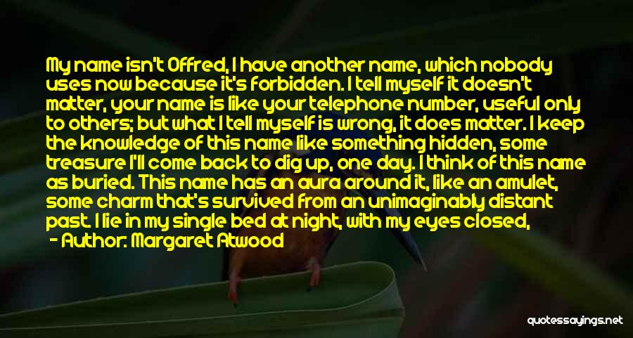 Margaret Atwood Quotes: My Name Isn't Offred, I Have Another Name, Which Nobody Uses Now Because It's Forbidden. I Tell Myself It Doesn't