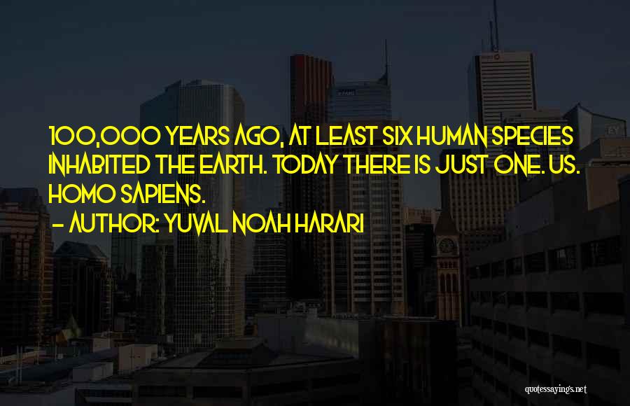 Yuval Noah Harari Quotes: 100,000 Years Ago, At Least Six Human Species Inhabited The Earth. Today There Is Just One. Us. Homo Sapiens.