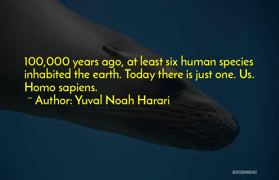 Yuval Noah Harari Quotes: 100,000 Years Ago, At Least Six Human Species Inhabited The Earth. Today There Is Just One. Us. Homo Sapiens.