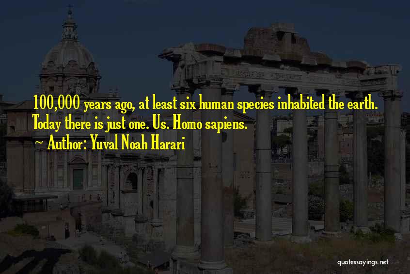 Yuval Noah Harari Quotes: 100,000 Years Ago, At Least Six Human Species Inhabited The Earth. Today There Is Just One. Us. Homo Sapiens.
