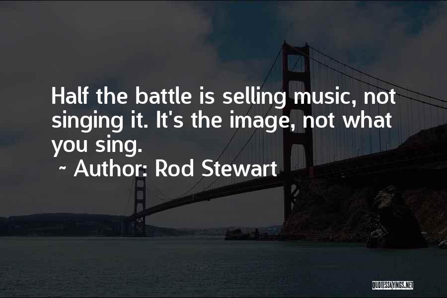 Rod Stewart Quotes: Half The Battle Is Selling Music, Not Singing It. It's The Image, Not What You Sing.