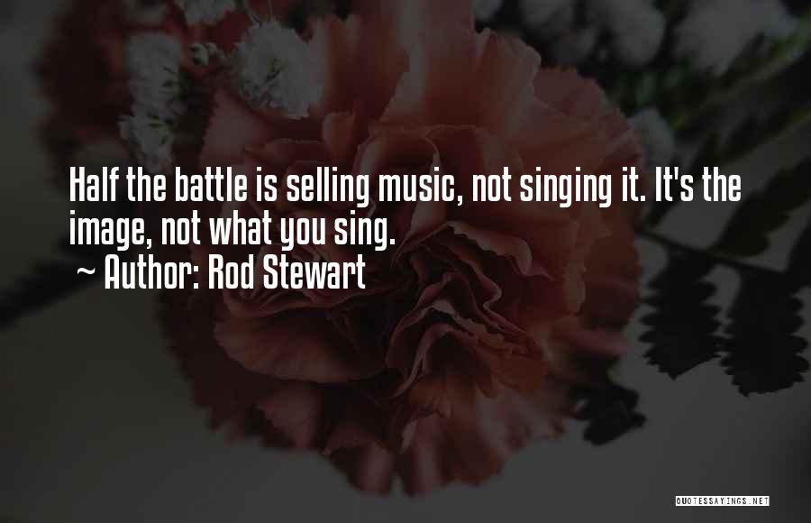 Rod Stewart Quotes: Half The Battle Is Selling Music, Not Singing It. It's The Image, Not What You Sing.