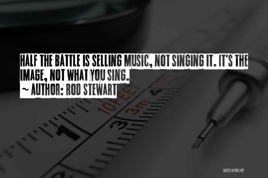 Rod Stewart Quotes: Half The Battle Is Selling Music, Not Singing It. It's The Image, Not What You Sing.