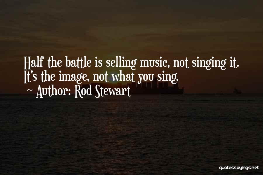 Rod Stewart Quotes: Half The Battle Is Selling Music, Not Singing It. It's The Image, Not What You Sing.