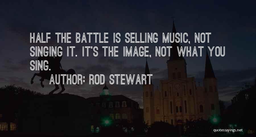 Rod Stewart Quotes: Half The Battle Is Selling Music, Not Singing It. It's The Image, Not What You Sing.