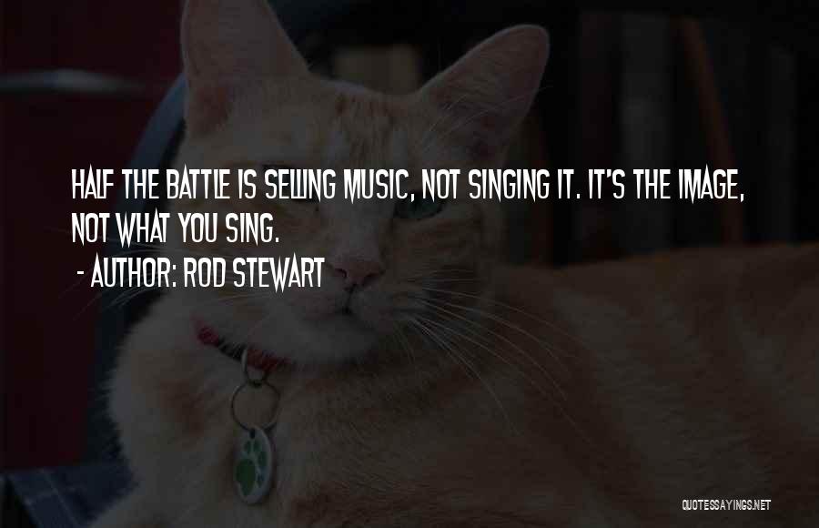 Rod Stewart Quotes: Half The Battle Is Selling Music, Not Singing It. It's The Image, Not What You Sing.