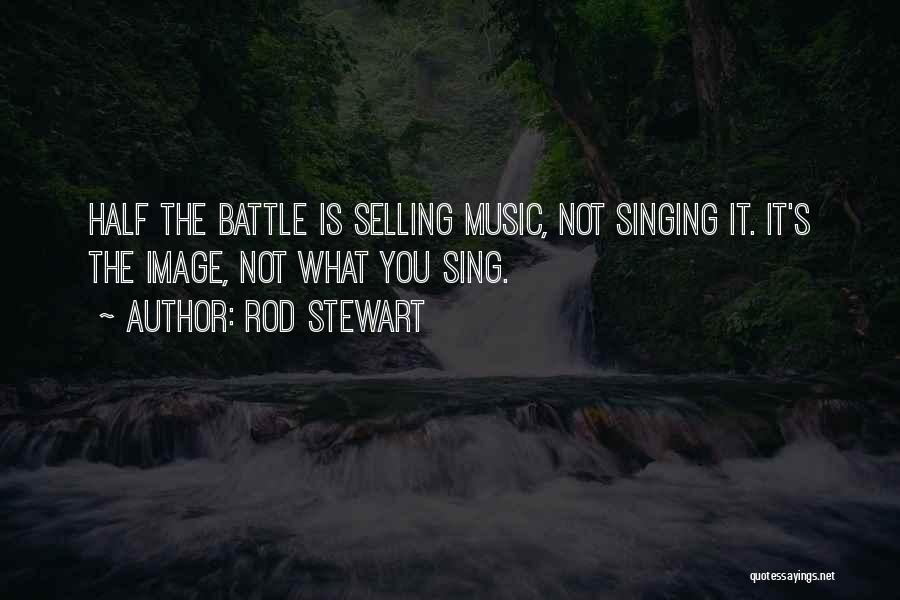 Rod Stewart Quotes: Half The Battle Is Selling Music, Not Singing It. It's The Image, Not What You Sing.