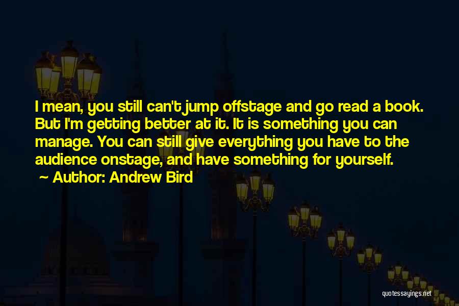 Andrew Bird Quotes: I Mean, You Still Can't Jump Offstage And Go Read A Book. But I'm Getting Better At It. It Is